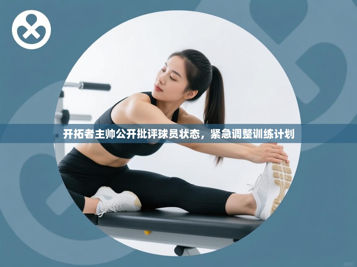 开拓者主帅公开批评球员状态，紧急调整训练计划