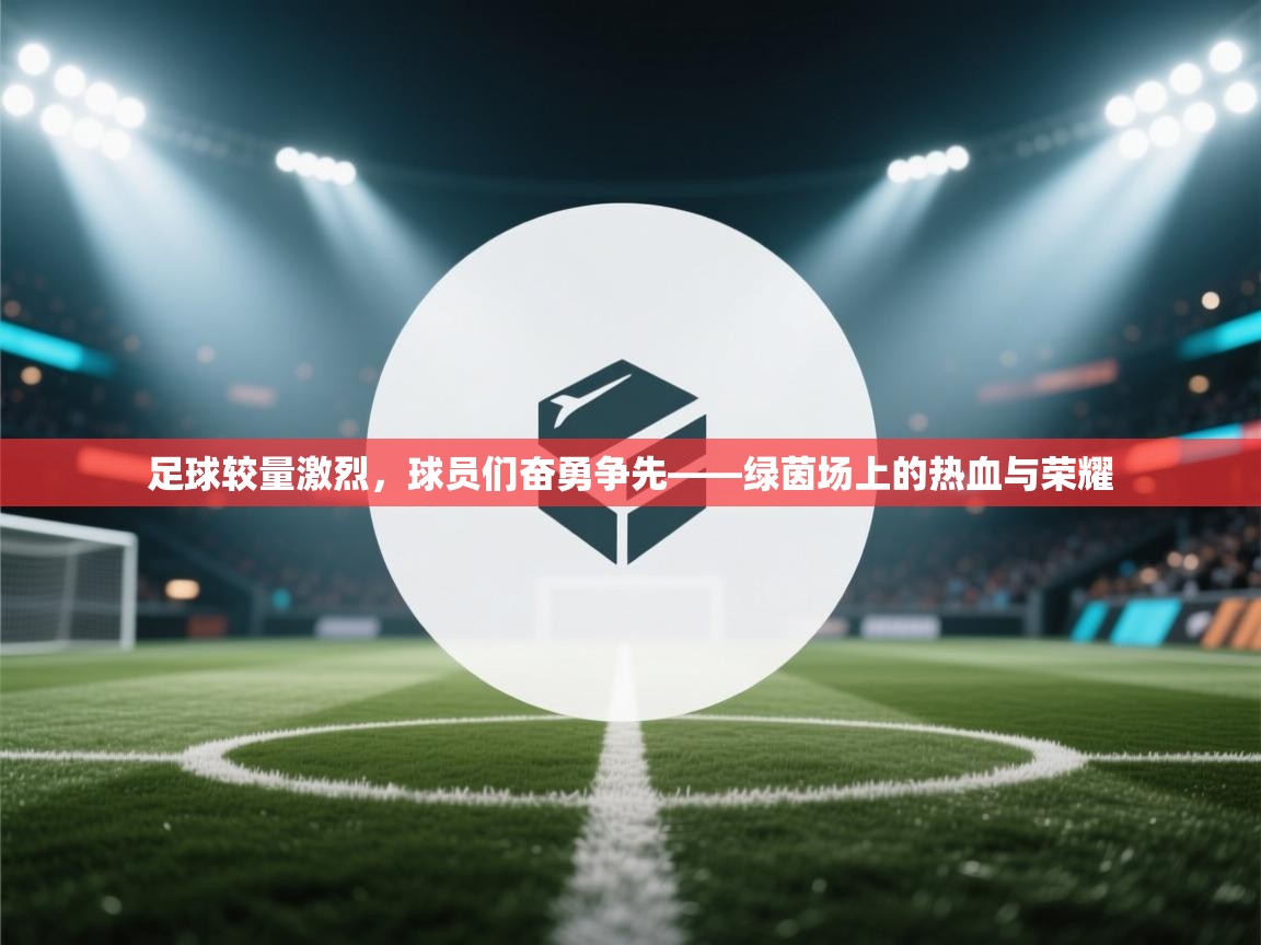 足球较量激烈，球员们奋勇争先——绿茵场上的热血与荣耀
